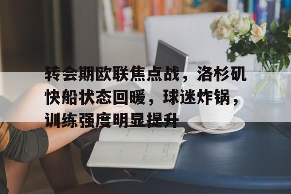 开云体育-转会期欧联焦点战，洛杉矶快船状态回暖，球迷炸锅，训练强度明显提升(内马尔转会巴萨球迷)