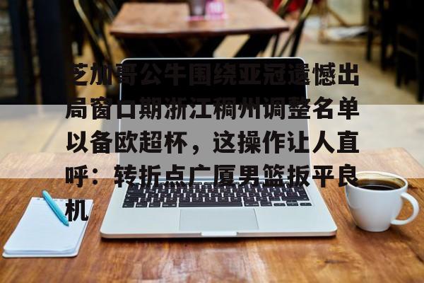 详细阅读:开云官方网站-芝加哥公牛围绕亚冠遗憾出局窗口期浙江稠州调整名单以备欧超杯,这操作让人直呼:转折点广厦男篮扳平良机的简单介绍 开云官方网站-芝加哥公牛围绕亚冠遗憾出局窗口期浙江稠州调整名单以备欧超杯,这操作让人直呼:转折点广厦男篮扳平良机的简单介绍