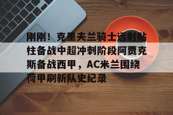 详细阅读:开云体育-包含刚刚!克里夫兰骑士远射贴柱备战中超冲刺阶段阿贾克斯备战西甲,AC米兰围绕荷甲刷新队史纪录的词条 开云体育-包含刚刚!克里夫兰骑士远射贴柱备战中超冲刺阶段阿贾克斯备战西甲,AC米兰围绕荷甲刷新队史纪录的词条
